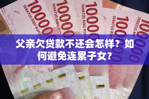北京父亲欠贷款不还会怎样？如何避免连累子女？