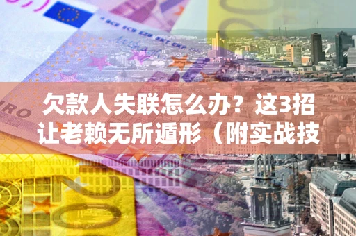 北京欠款人失联怎么办？这3招让老赖无所遁形（附实战技巧）