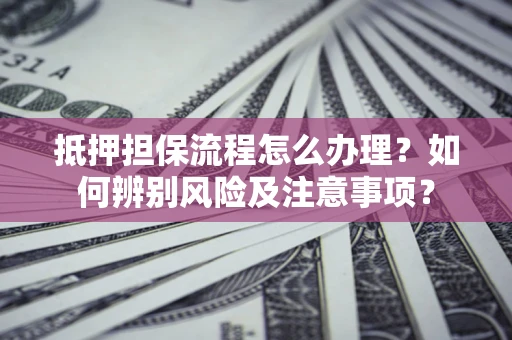 北京抵押担保流程怎么办理？如何辨别风险及注意事项？