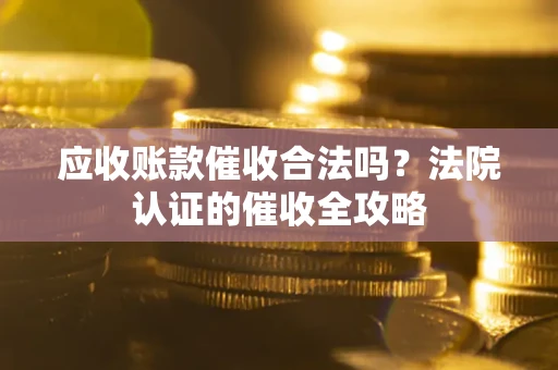 北京应收账款催收合法吗？法院认证的催收全攻略