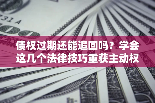 北京债权过期还能追回吗？学会这几个法律技巧重获主动权