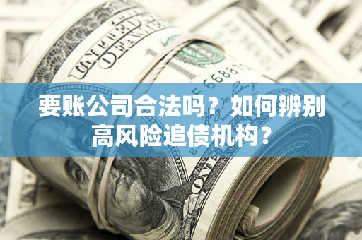 北京要账公司合法吗？如何辨别高风险追债机构？