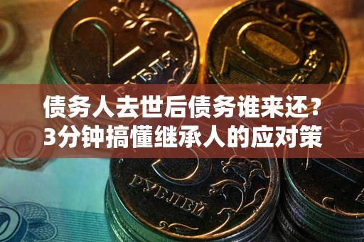 北京债务人去世后债务谁来还？3分钟搞懂继承人的应对策略
