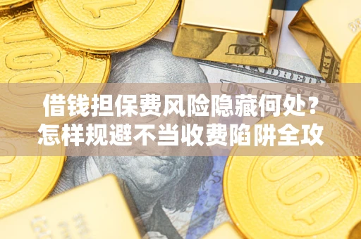 北京借钱担保费风险隐藏何处？怎样规避不当收费陷阱全攻略！
