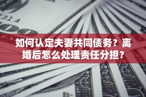 北京如何认定夫妻共同债务？离婚后怎么处理责任分担？