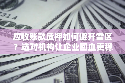 北京应收账款质押如何避开雷区？选对机构让企业回血更稳