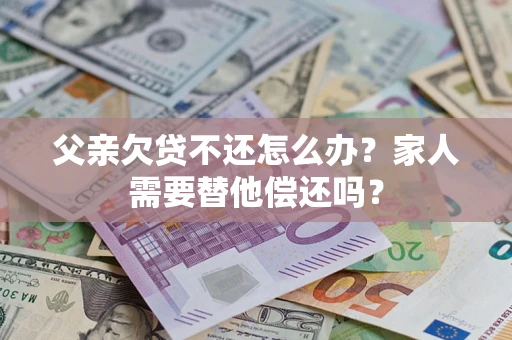 北京父亲欠贷不还怎么办？家人需要替他偿还吗？