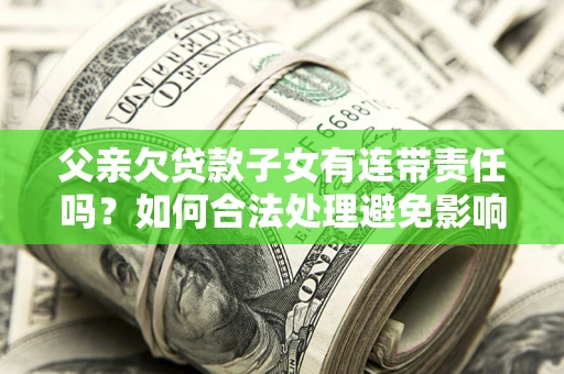 北京父亲欠贷款子女有连带责任吗？如何合法处理避免影响？