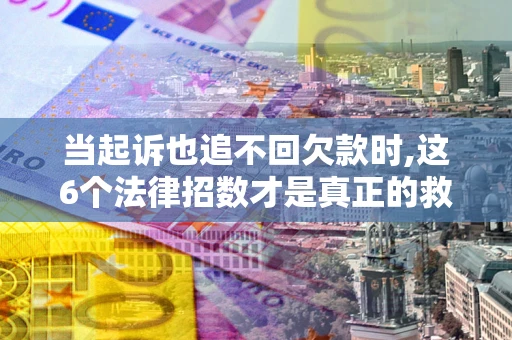 北京当起诉也追不回欠款时,这6个法律招数才是真正的救命稻草