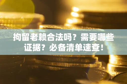北京拘留老赖合法吗？需要哪些证据？必备清单速查！